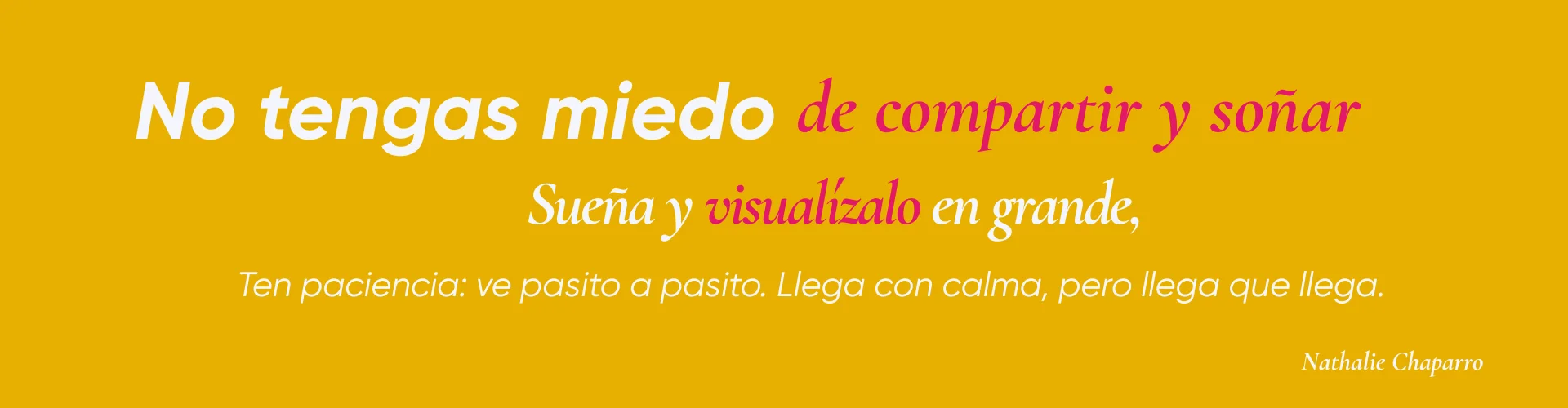 No le tengas miedo a compartir y soñar. Sueña y visualízalo en grande, pero ten paciencia: ve pasito a pasito. Llega con calma, pero llega que llega.